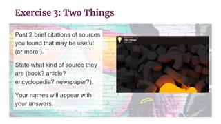 Post 2 brief citations of sources
you found that may be useful
(or more!).
State what kind of source they
are (book? article?
encyclopedia? newspaper?).
Your names will appear with
your answers.
Exercise 3: Two Things
 