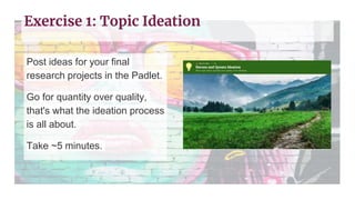 Post ideas for your final
research projects in the Padlet.
Go for quantity over quality,
that's what the ideation process
is all about.
Take ~5 minutes.
Exercise 1: Topic Ideation
 