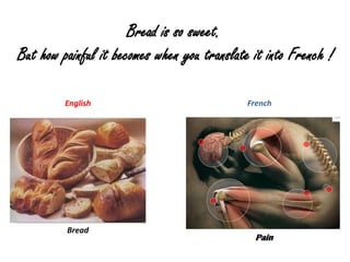 Bread is so sweet.
But how painful it becomes when you translate it into French !

         English                             French




         Bread
                                              Pain
 