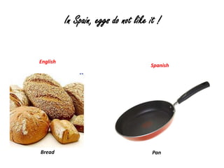 In Spain, eggs do not like it !


English
                                     Spanish




Bread                                 Pan
 