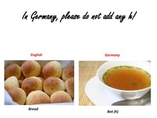 In Germany, please do not add any h!


  English                 Germany




 Bread
                           Bot (h)
 