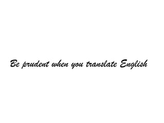 Be prudent when you translate English
 