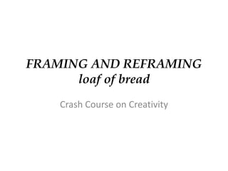FRAMING AND REFRAMING
      loaf of bread
    Crash Course on Creativity
 