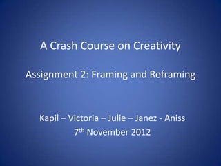 A Crash Course on Creativity

Assignment 2: Framing and Reframing


  Kapil – Victoria – Julie – Janez - Aniss
           7th November 2012
 