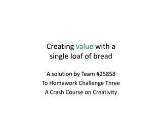 Creating value with a
  single loaf of bread

  A solution by Team #25858
To Homework Challenge Three
 A Crash Course on Creativity
 