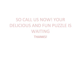 SO CALL US NOW! YOUR
DELICIOUS AND FUN PUZZLE IS
         WAITING
          THANKS!
 