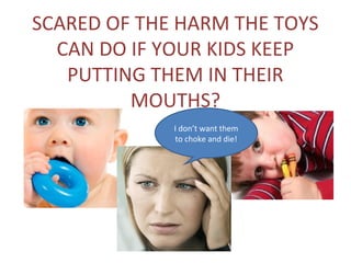 SCARED OF THE HARM THE TOYS
  CAN DO IF YOUR KIDS KEEP
   PUTTING THEM IN THEIR
         MOUTHS?
             I don’t want them
             to choke and die!
 