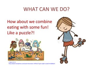 WHAT CAN WE DO?

How about we combine
eating with some fun!
Like a puzzle?!




Image source:
http://www.istockphoto.com/stock-illustration-19781277-girls-night-in.php?st=0309cb3
 