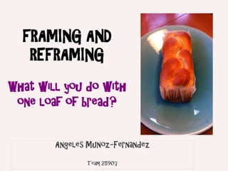 FRAMING AND
   REFRAMING

What will you do with
 one loaf of bread?


        Angeles Munoz-Fernandez

               Team 25907
 
