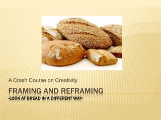 A Crash Course on Creativity

FRAMING AND REFRAMING
-LOOK AT BREAD IN A DIFFERENT WAY-
 