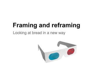 Framing and reframing
Looking at bread in a new way
 