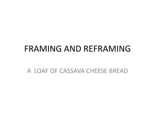 FRAMING AND REFRAMING

A LOAF OF CASSAVA CHEESE BREAD
 