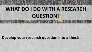 WHAT DO I DO WITH A RESEARCH
QUESTION?
Develop your research question into a thesis.
 