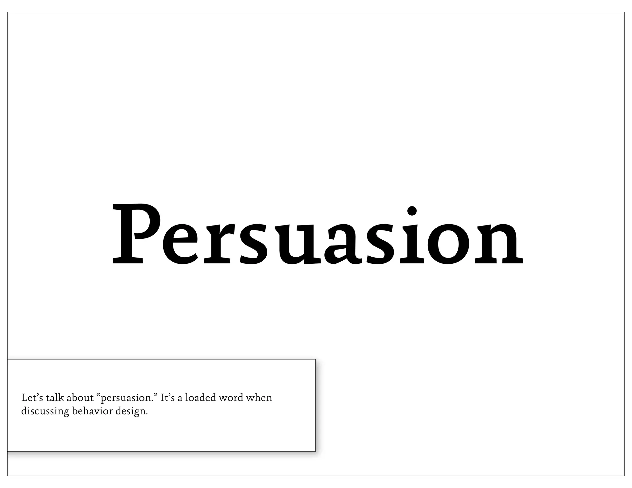 Persuasion
Let’s talk about “persuasion.” It’s a loaded word when
discussing behavior design.
 