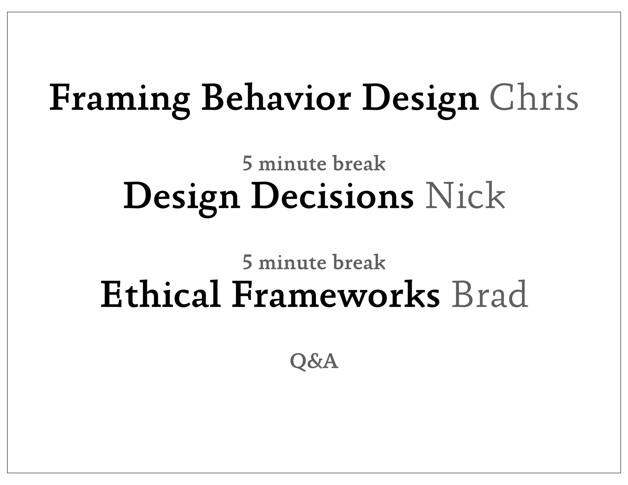Framing Behavior Design Chris
          5 minute break
    Design Decisions Nick
          5 minute break
  Ethical Frameworks Brad
              Q&A
 