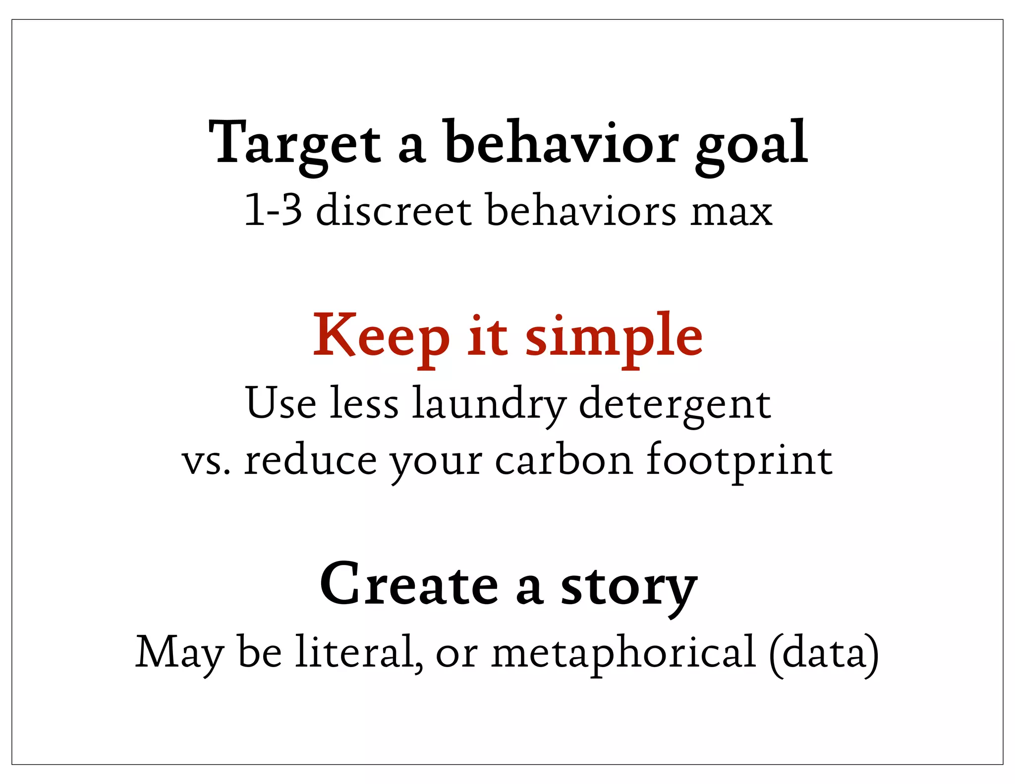 Target a behavior goal
     1-3 discreet behaviors max

        Keep it simple
      Use less laundry detergent
  vs. reduce your carbon footprint

         Create a story
May be literal, or metaphorical (data)
 