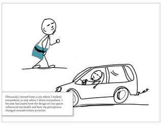 Obviously I moved from a city where I walked
everywhere, to one where I drove everywhere. I
became fascinated how the design of city spaces
influenced my health and how my perceptions
changed around certain activities.
 