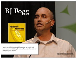 BJ Fogg



When we understand how people make decisions, and
how we can provide insight to their behaviors, how do we
target behavior change?

                                                           http://www.flickr.com/photos/
                                                           netliferesearch/2867937570/
 