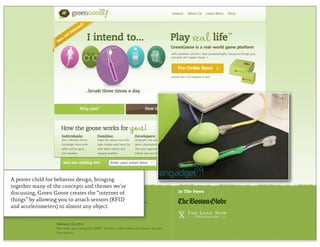 A poster child for behavior design, bringing
together many of the concepts and themes we’re
discussing, Green Goose creates the “internet of
things” by allowing you to attach sensors (RFID
and accelerometers) to almost any object.
 