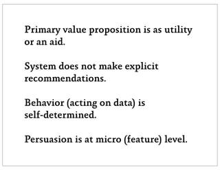 Primary value proposition is as utility
or an aid.

System does not make explicit
recommendations.

Behavior (acting on data) is
self-determined.

Persuasion is at micro (feature) level.
 