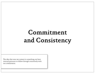 Commitment
                             and Consistency

The idea that once we commit to something, we have
internal pressures to follow through consistently with
our commitment.
 