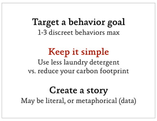 Target a behavior goal
     1-3 discreet behaviors max

        Keep it simple
      Use less laundry detergent
  vs. reduce your carbon footprint

         Create a story
May be literal, or metaphorical (data)
 