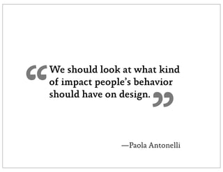 “
    We should look at what kind
    of impact people’s behavior
    should have on design.


                          ”
                  —Paola Antonelli
 