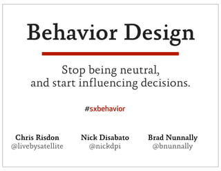 Behavior Design
           Stop being neutral,
     and start influencing decisions.

                    #sxbehavior


 Chris Risdon      Nick Disabato   Brad Nunnally
@livebysatellite     @nickdpi       @bnunnally
 