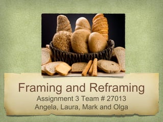 Framing and Reframing
  Assignment 3 Team # 27013
  Angela, Laura, Mark and Olga
 