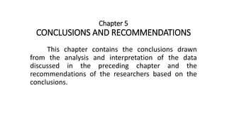 Chapter 5
CONCLUSIONS AND RECOMMENDATIONS
This chapter contains the conclusions drawn
from the analysis and interpretation of the data
discussed in the preceding chapter and the
recommendations of the researchers based on the
conclusions.
 