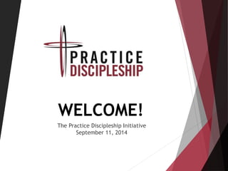 WELCOME! 
The Practice Discipleship Initiative 
September 11, 2014 
 