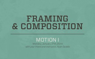 FRAMING
& COMPOSITION
MOTION I
Monday, January 27th, 2014
with your friend and instructor, Ryan Gaddis

 