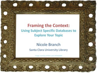 Framing the Context:
Using Subject Specific Databases to
Explore Your Topic
Nicole Branch
Santa Clara University Library
Image courtesy of flickr user Jeff Babbitt
 