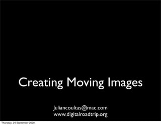 Creating Moving Images
                              Juliancoultas@mac.com
                              www.digitalroadtrip.org
Thursday, 24 September 2009
 