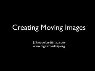 Creating Moving Images
      Juliancoultas@mac.com
      www.digitalroadtrip.org
 