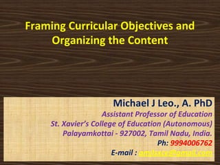Framing Curricular Objectives and
Organizing the Content
Michael J Leo., A. PhD
Assistant Professor of Education
St. Xavier’s College of Education (Autonomous)
Palayamkottai - 927002, Tamil Nadu, India.
Ph: 9994006762
E-mail : amjlsxce@gmail.com
 