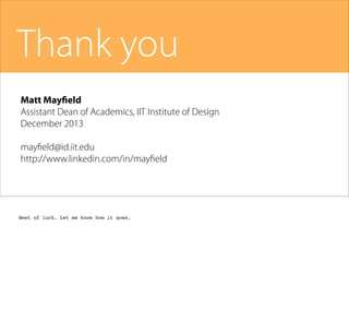 Thank you
Matt Mayfield
Assistant Dean of Academics, IIT Institute of Design
December 2013
mayﬁeld@id.iit.edu
http://www.linkedin.com/in/mayﬁeld

Best of luck. Let me know how it goes.

 