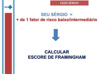 SEU SÉRGIO =
+ de 1 fator de risco baixo/intermediário
CALCULAR
ESCORE DE FRAMINGHAM
CASO SÉRGIO
 