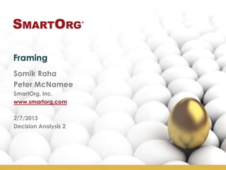 Framing
Somik Raha
Peter McNamee
SmartOrg, Inc.
www.smartorg.com
2/7/2013
Decision Analysis 2
 