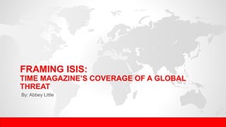 FRAMING ISIS:
TIME MAGAZINE’S COVERAGE OF A GLOBAL
THREAT
By: Abbey Little
 