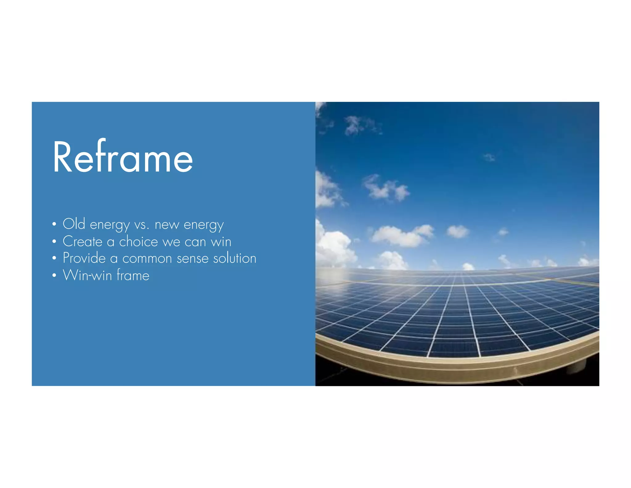 Reframe
•  Old energy vs. new energy
•  Create a choice we can win
•  Provide a common sense solution
•  Win-win frame
 