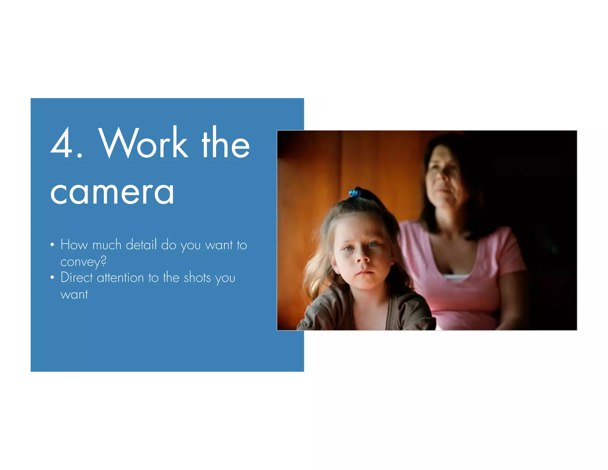 4. Work the
camera
•  How much detail do you want to
convey?
•  Direct attention to the shots you
want
 