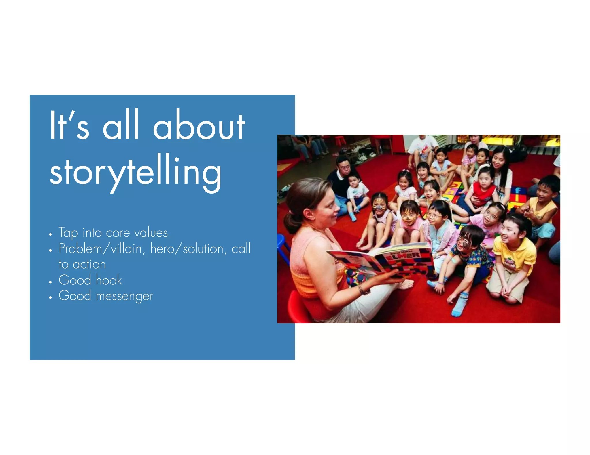 It’s all about
storytelling
•  Tap into core values
•  Problem/villain, hero/solution, call
to action
•  Good hook
•  Good messenger
 