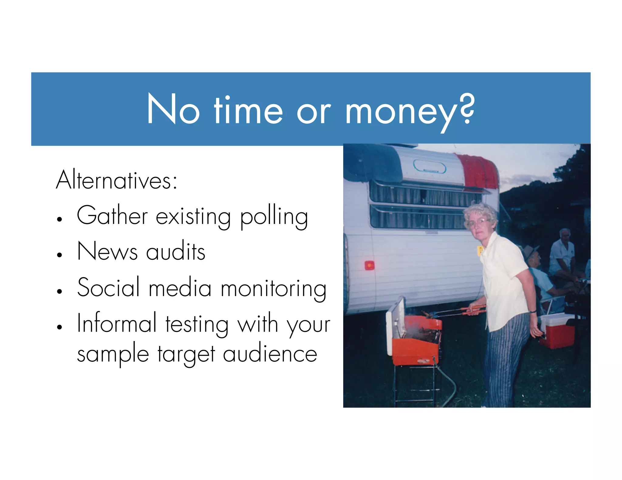 No time or money?
Alternatives:
•  Gather existing polling
•  News audits
•  Social media monitoring
•  Informal testing with your
sample target audience
 