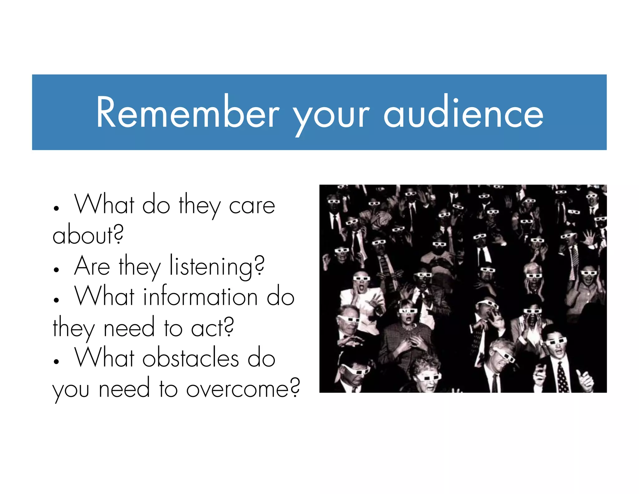 Remember your audience
•  What do they care
about?
•  Are they listening?
•  What information do
they need to act?
•  What obstacles do
you need to overcome?
 