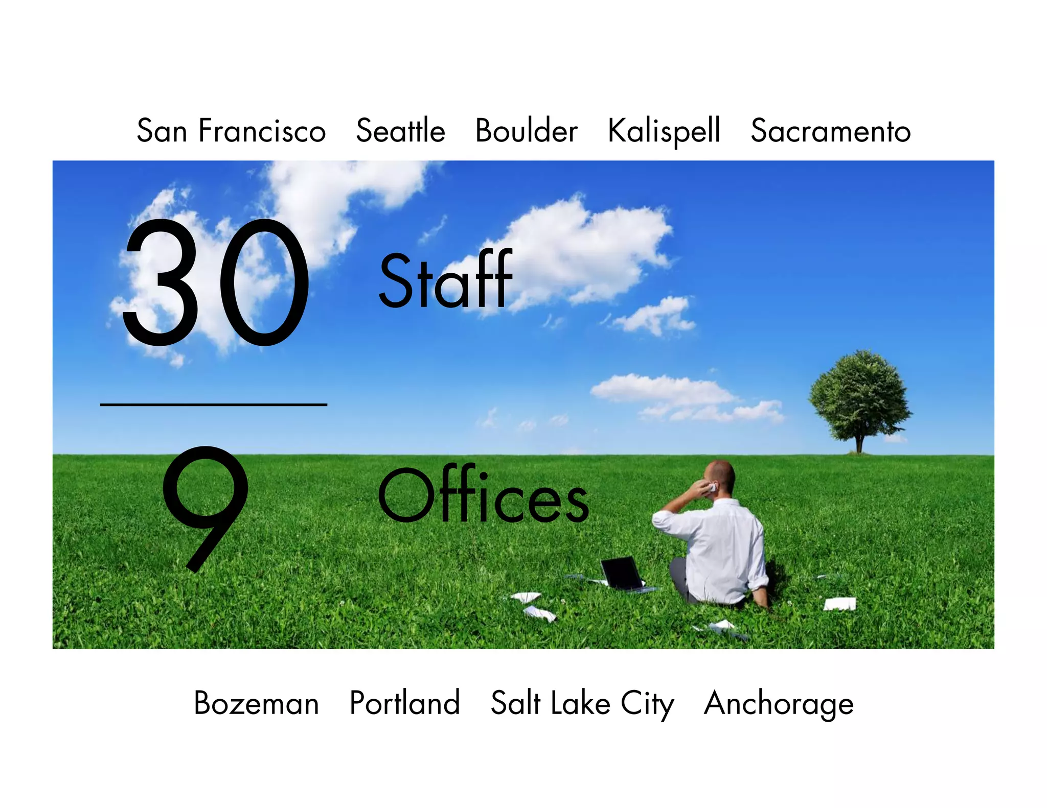 Staff
30
9 Ofﬁces
San Francisco Seattle Boulder Kalispell Sacramento
Bozeman Portland Salt Lake City Anchorage
 