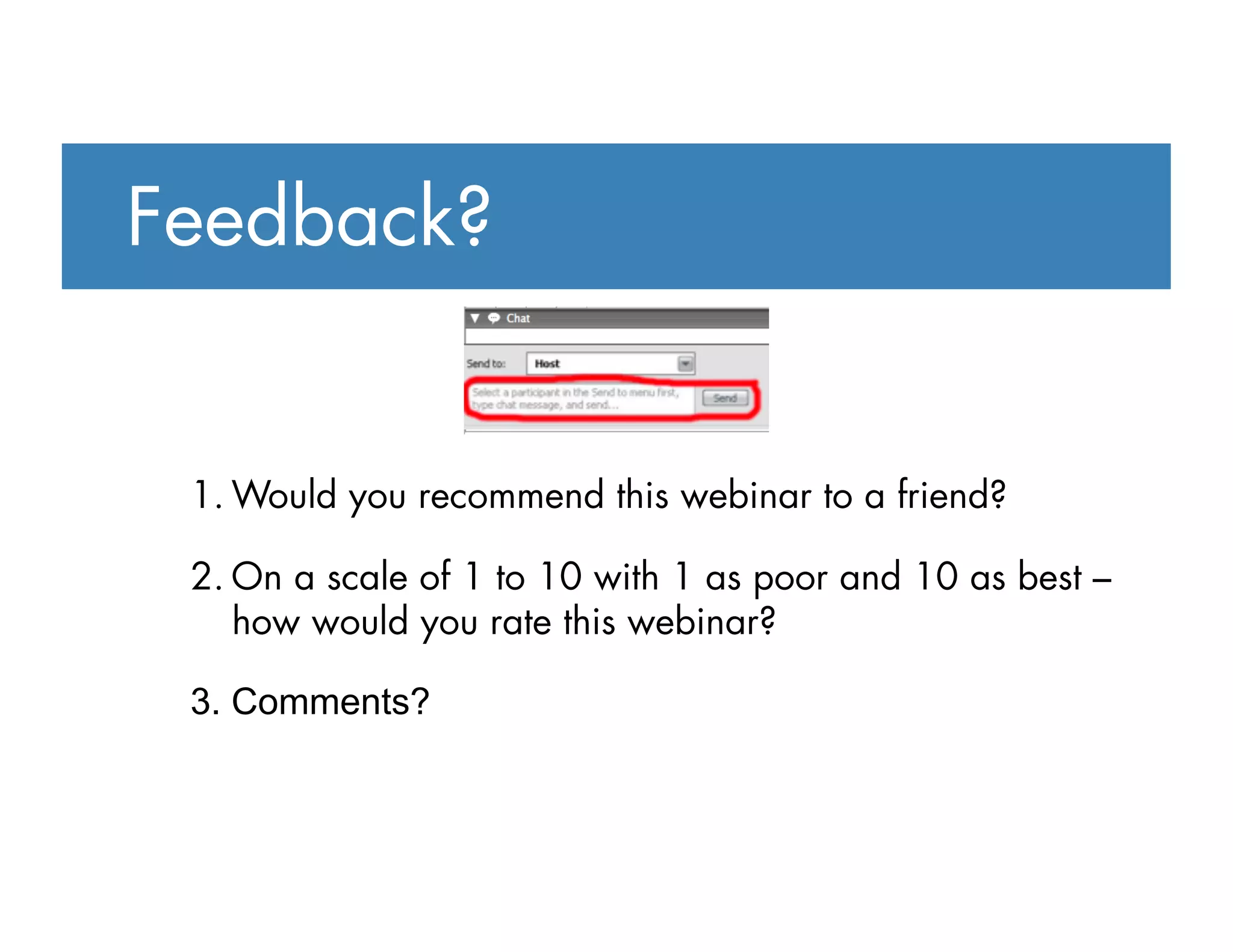 1. Would you recommend this webinar to a friend?
2. On a scale of 1 to 10 with 1 as poor and 10 as best –
how would you rate this webinar?
3. Comments?
Feedback?
 
