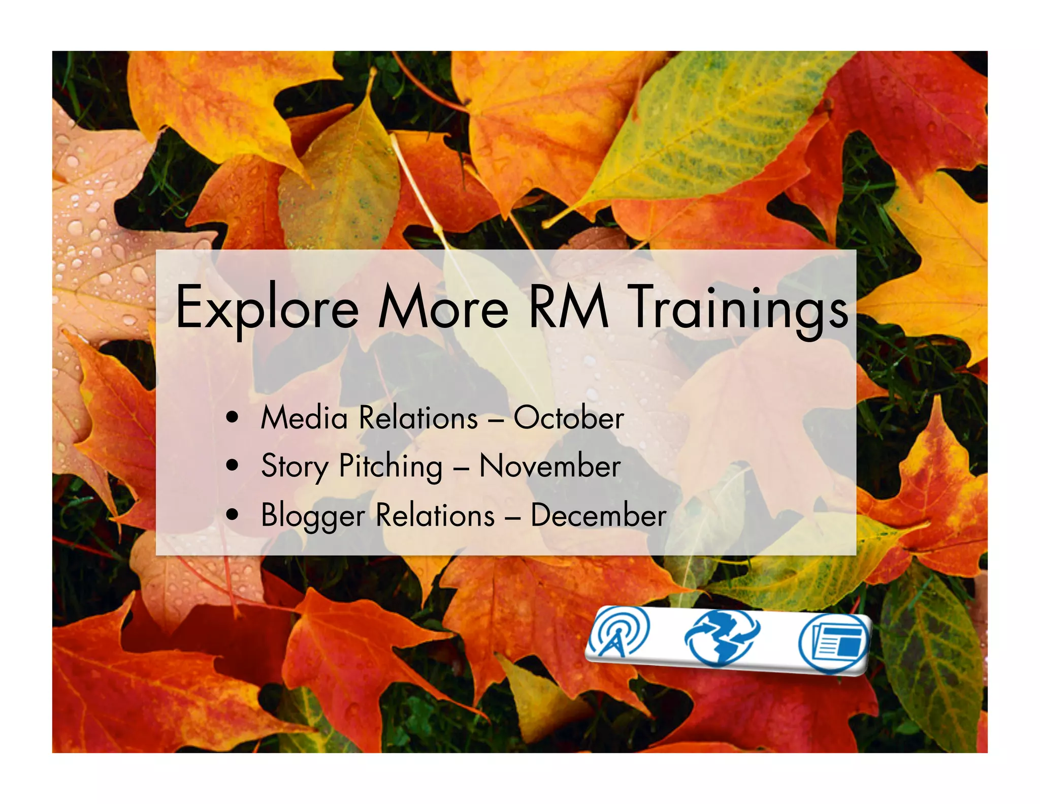 Explore More RM Trainings
•  Media Relations – October
•  Story Pitching – November
•  Blogger Relations – December
 