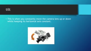 tilt
• This is when you constantly move the camera lens up or down
whilst keeping its horizontal axis constant.
 
