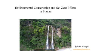 Environmental Conservation and Net Zero Efforts
in Bhutan
Sonam Wangdi
sonamwangdi@moaf.gov.bt
 